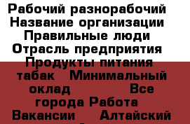 Рабочий-разнорабочий › Название организации ­ Правильные люди › Отрасль предприятия ­ Продукты питания, табак › Минимальный оклад ­ 30 000 - Все города Работа » Вакансии   . Алтайский край,Алейск г.